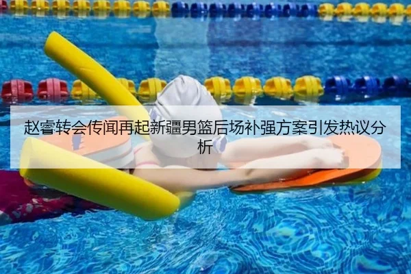 赵睿转会传闻再起新疆男篮后场补强方案引发热议分析